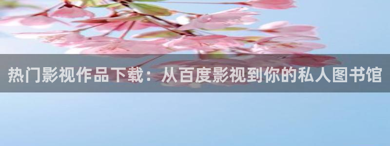 人人影院在线观看免费播放电视剧：热门影视作品下载：从百度影视到你的私人图书馆
