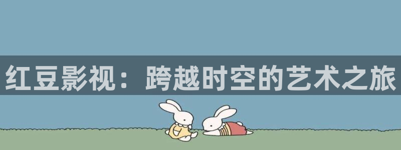 超碰97人人爱：红豆影视：跨越时空的艺术之旅